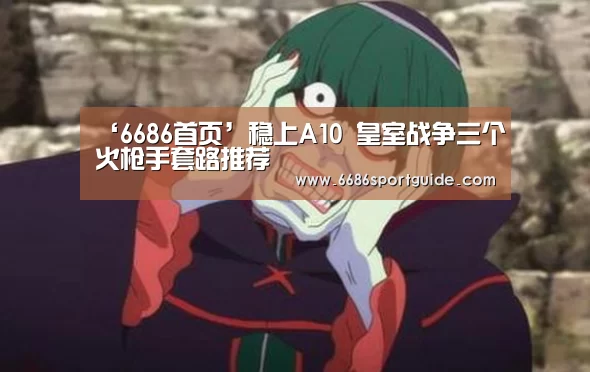 ‘6686首页’稳上A10 皇室战争三个火枪手套路推荐(图3) 6686官网
