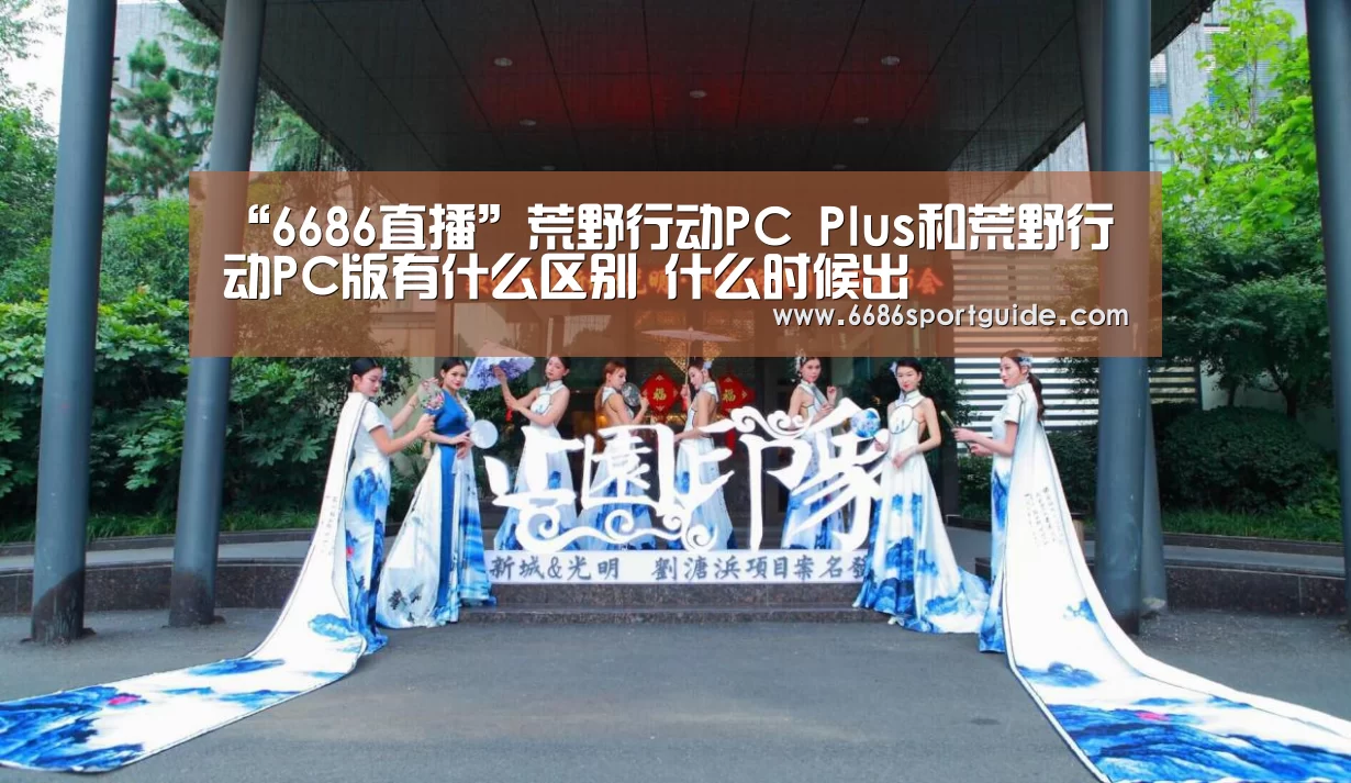 “6686直播”荒野行动PC Plus和荒野行动PC版有什么区别 什么时候出(图3) 6686官网