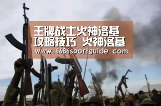 王牌战士火神洛基攻略技巧 火神洛基技能玩法解析‘6686品牌’(图3) 6686首页
