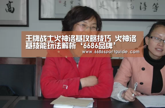 王牌战士火神洛基攻略技巧 火神洛基技能玩法解析‘6686品牌’(图4) 6686首页
