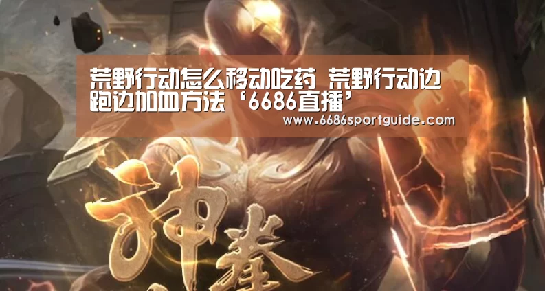荒野行动怎么移动吃药 荒野行动边跑边加血方法‘6686直播’(图1) 6686首页